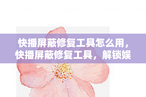 快播屏蔽修复工具怎么用,快播屏蔽修复工具,解锁娱乐新世界的钥匙? 快播屏蔽修复工具怎么用,快播屏蔽修复工具,解锁娱乐新世界的钥匙?