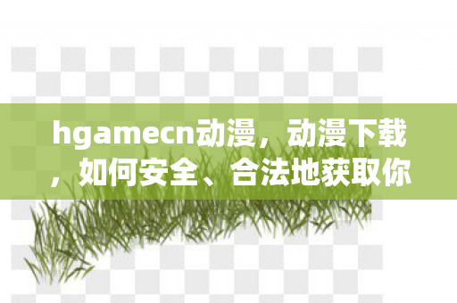 hgamecn动漫，动漫下载，如何安全、合法地获取你的动漫资源