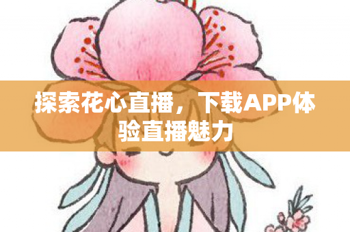 探索花心直播，下载APP体验直播魅力