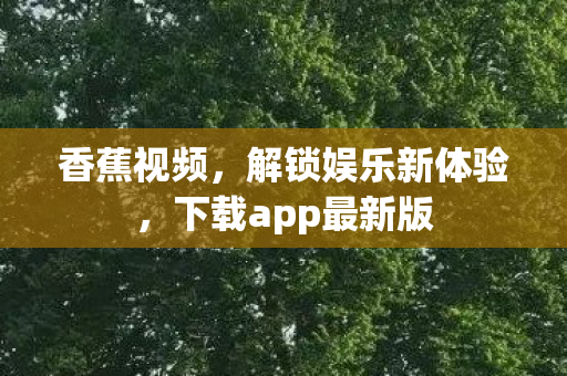 香蕉视频，解锁娱乐新体验，下载app最新版