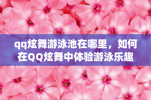qq炫舞游泳池在哪里，如何在QQ炫舞中体验游泳乐趣