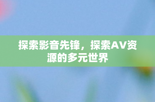 探索影音先锋，探索AV资源的多元世界