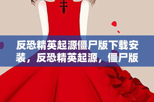 反恐精英起源僵尸版下载安装，反恐精英起源，僵尸版的传奇故事