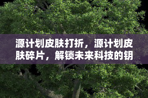 源计划皮肤打折，源计划皮肤碎片，解锁未来科技的钥匙