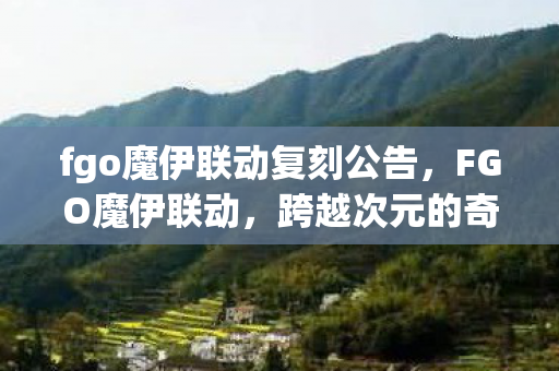 fgo魔伊联动复刻公告，FGO魔伊联动，跨越次元的奇幻之旅