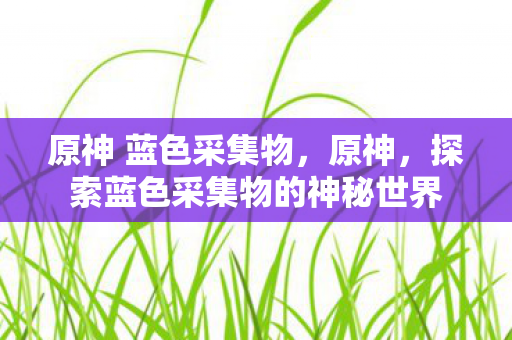 原神 蓝色采集物，原神，探索蓝色采集物的神秘世界