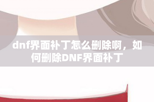 dnf界面补丁怎么删除啊，如何删除DNF界面补丁