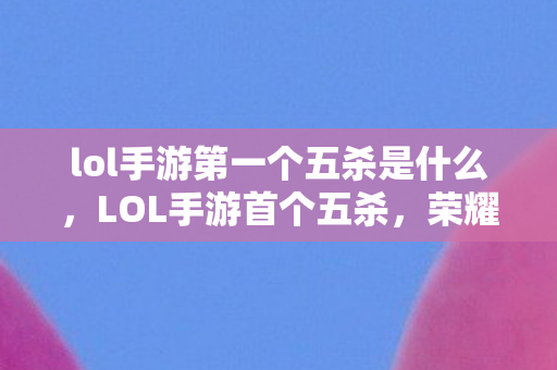 lol手游第一个五杀是什么,LOL手游首个五杀,荣耀与技巧并存的瞬间 lol手游第一个五杀是什么,LOL手游首个五杀,荣耀与技巧并存的瞬间