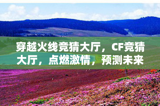 穿越火线竞猜大厅,CF竞猜大厅,点燃激情,预测未来 穿越火线竞猜大厅,CF竞猜大厅,点燃激情,预测未来