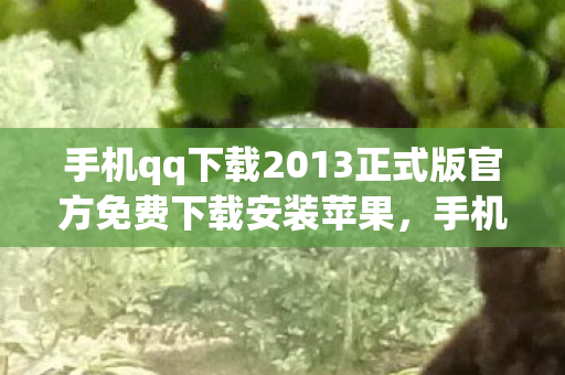 手机qq下载2013正式版官方免费下载安装苹果，手机QQ 2013正式版，经典再现，官方免费下载安装全攻略
