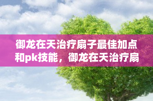 御龙在天治疗扇子最佳加点和pk技能，御龙在天治疗扇子技能加点攻略