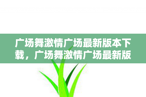 广场舞激情广场最新版本下载,广场舞激情广场最新版,舞动生活的艺术 广场舞激情广场最新版本下载,广场舞激情广场最新版,舞动生活的艺术