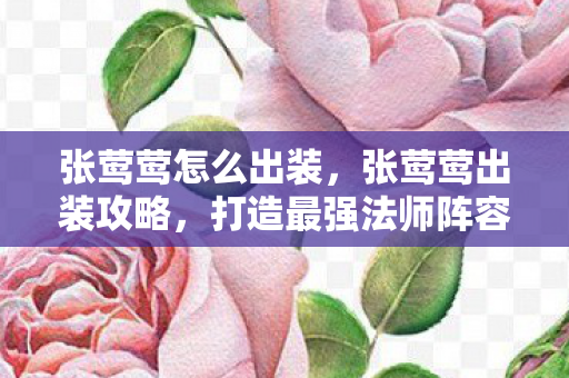 张莺莺怎么出装,张莺莺出装攻略,打造最强法师阵容 张莺莺怎么出装,张莺莺出装攻略,打造最强法师阵容