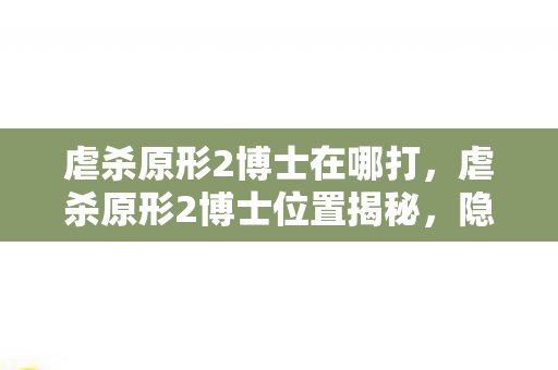 虐杀原形2博士在哪打，虐杀原形2博士位置揭秘，隐藏在游戏深处的科学巨擘