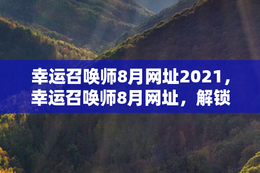 幸运召唤师8月网址2021，幸运召唤师8月网址，解锁你的幸运抽奖之旅