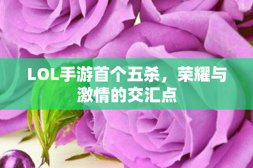 LOL手游首个五杀，荣耀与激情的交汇点