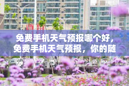 免费手机天气预报哪个好，免费手机天气预报，你的随身气象顾问