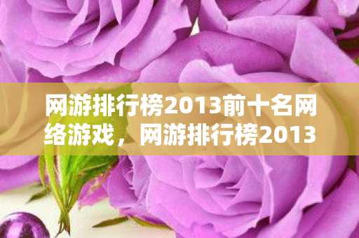 网游排行榜2013前十名网络游戏，网游排行榜2013前十名，经典与传奇的交织