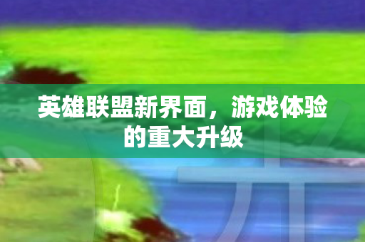 英雄联盟新界面,游戏体验的重大升级 英雄联盟新界面,游戏体验的重大升级