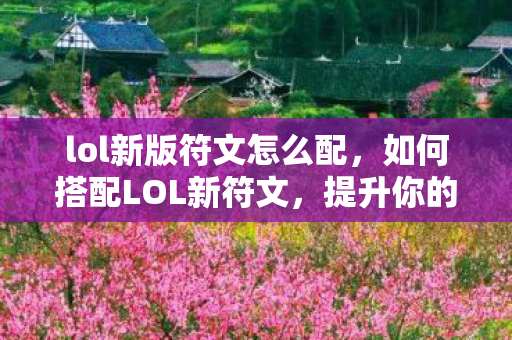 lol新版符文怎么配，如何搭配LOL新符文，提升你的游戏竞争力
