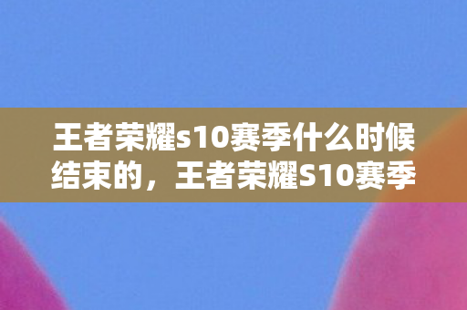 王者荣耀s10赛季什么时候结束的，王者荣耀S10赛季结束时间预测