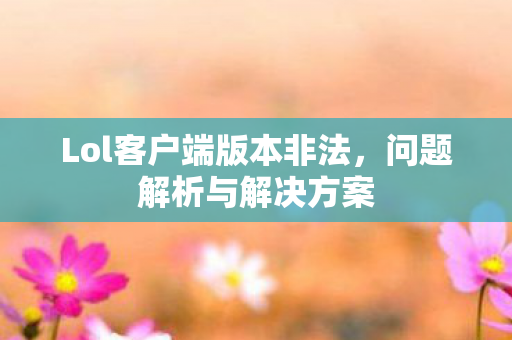 Lol客户端版本非法，问题解析与解决方案