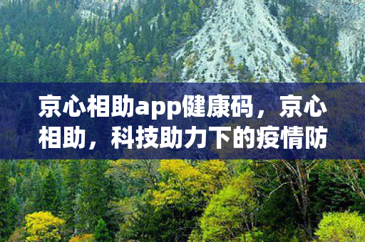 京心相助app健康码，京心相助，科技助力下的疫情防控新篇章