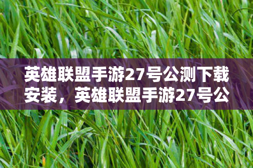 英雄联盟手游27号公测下载安装,英雄联盟手游27号公测下载全攻略 英雄联盟手游27号公测下载安装,英雄联盟手游27号公测下载全攻略