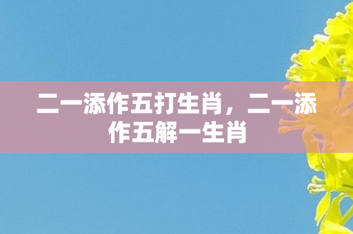 二一添作五打生肖，二一添作五解一生肖