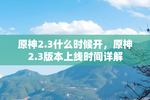 原神2.3什么时候开，原神2.3版本上线时间详解