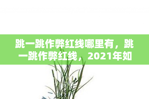 跳一跳作弊红线哪里有，跳一跳作弊红线，2021年如何避免触碰游戏规则的警戒线