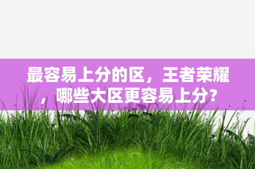 最容易上分的区，王者荣耀，哪些大区更容易上分？