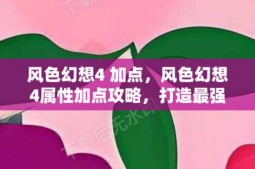 风色幻想4 加点，风色幻想4属性加点攻略，打造最强角色