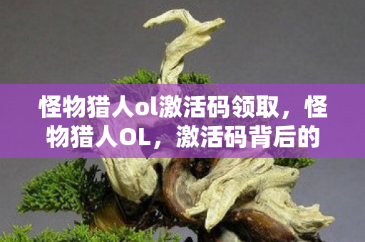 怪物猎人ol激活码领取，怪物猎人OL，激活码背后的故事