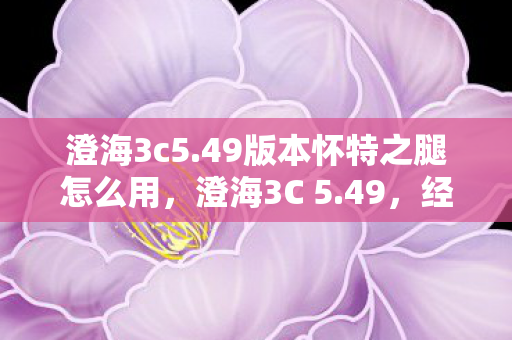 澄海3c5.49版本怀特之腿怎么用，澄海3C 5.49，经典再现，策略与激情的碰撞