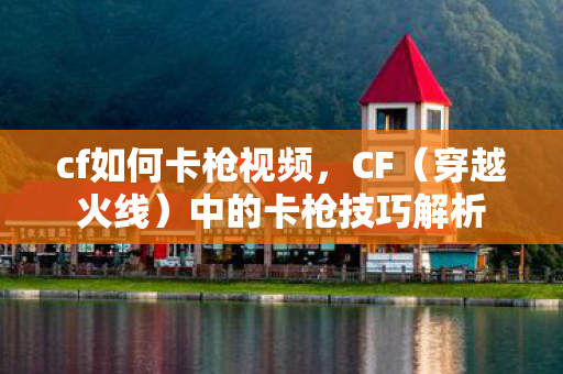 cf如何卡枪视频，CF（穿越火线）中的卡枪技巧解析