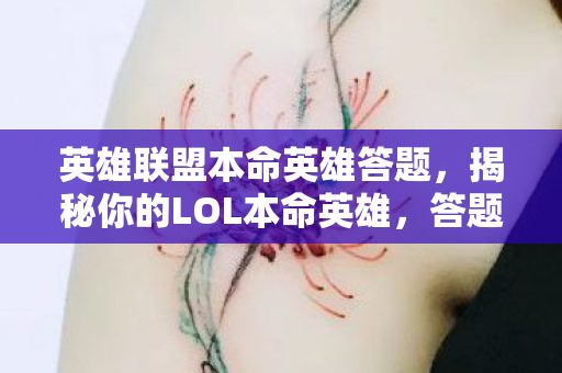 英雄联盟本命英雄答题，揭秘你的LOL本命英雄，答题挑战！