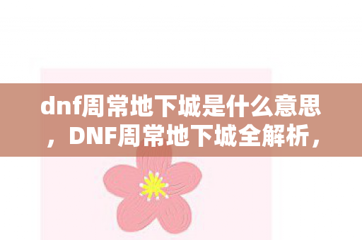 dnf周常地下城是什么意思，DNF周常地下城全解析，挑战与奖励的完美结合