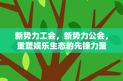 新势力工会，新势力公会，重塑娱乐生态的先锋力量