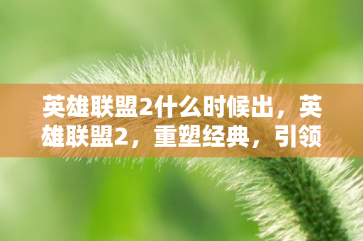 英雄联盟2什么时候出，英雄联盟2，重塑经典，引领电竞新潮流