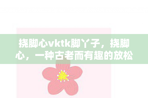 挠脚心vktk脚丫子，挠脚心，一种古老而有趣的放松方式