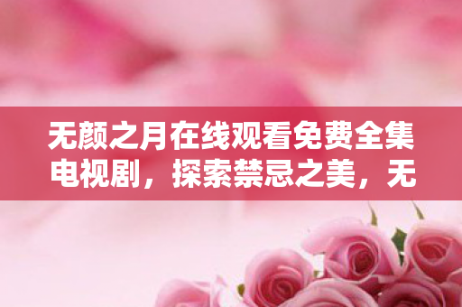 无颜之月在线观看免费全集电视剧,探索禁忌之美,无颜之月在线观看的深层解读 无颜之月在线观看免费全集电视剧,探索禁忌之美,无颜之月在线观看的深层解读