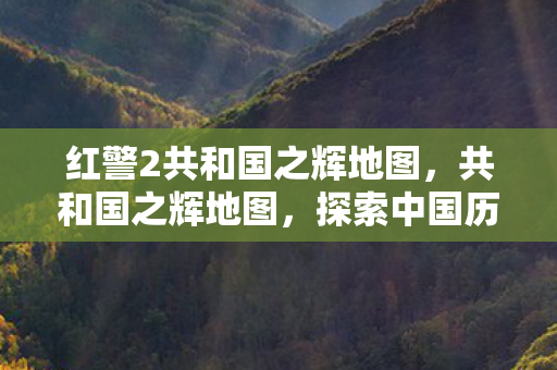 红警2共和国之辉地图，共和国之辉地图，探索中国历史上的光辉篇章