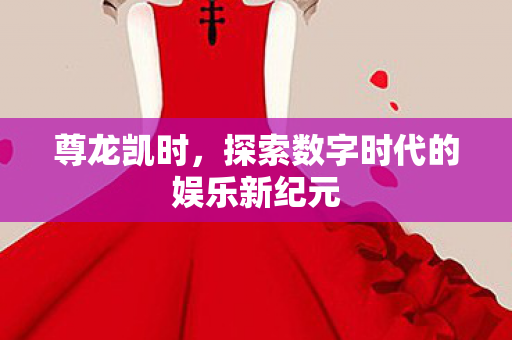 尊龙凯时，探索数字时代的娱乐新纪元