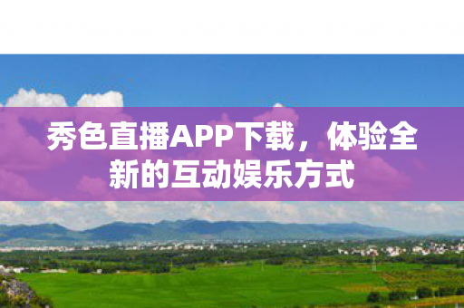 秀色直播APP下载，体验全新的互动娱乐方式