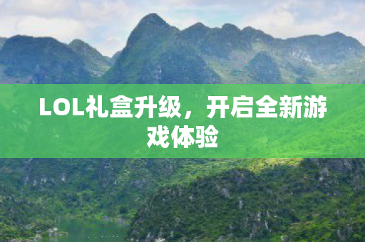 LOL礼盒升级,开启全新游戏体验 LOL礼盒升级,开启全新游戏体验