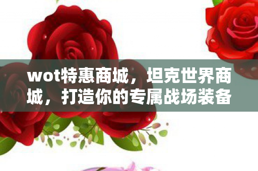 wot特惠商城，坦克世界商城，打造你的专属战场装备