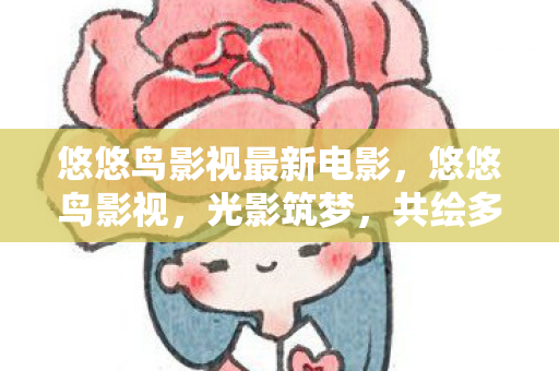 悠悠鸟影视最新电影，悠悠鸟影视，光影筑梦，共绘多彩人生