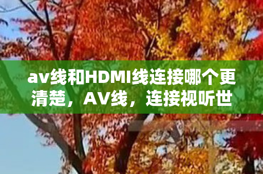 av线和HDMI线连接哪个更清楚，AV线，连接视听世界的神秘纽带