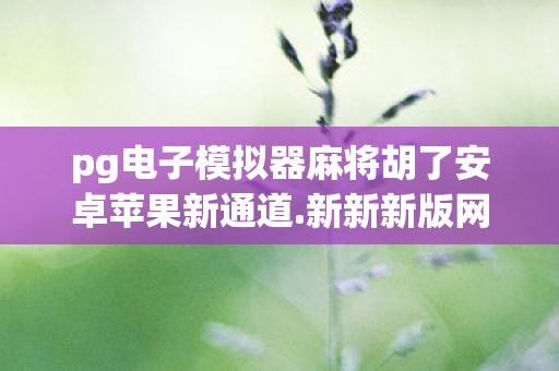 pg电子模拟器麻将胡了安卓苹果新通道.新新新版网.香港，玩转PG电子模拟器，解锁数字世界的无限可能